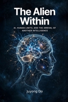 The Alien Within: AI, Human Limits, and the Arrival of Another Intelligence B0HNC354VR Book Cover