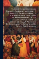 Ultimas comunicaciones entre el gobierno mexicano y el enviado estraordinario y ministro plenipotenciario nombrado por el de los Estados-Unidos, sobre la cuestion de Tejas, y admision de dicho agente. 114968884X Book Cover