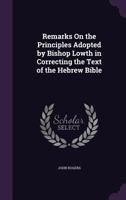 Remarks on the Principles Adopted by Bishop Lowth in Correcting the Text of the Hebrew Bible 0548289492 Book Cover