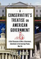 A Conservative's Treatise on American Government: A Brief Discussion of What a Government, Subordinate to the Sovereign People, Must Do 1477127453 Book Cover