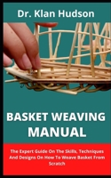 Basket Weaving Manual: The Expert Guide On The Skills, Techniques And Designs On How To Weave Basket From Scratch B09C32JQXX Book Cover