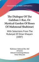 The Dialogue Of The Gulshan-I-Raz, Or Mystical Garden Of Roses Of Mahmoud Shabistari: With Selections From The Rubaiyat Of Omar Khayam (1887) 1165649896 Book Cover