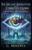 The Arcane Aspiration and the Corrupted Crown: Ancient Magic and Political Ambition B0GDWGB16S Book Cover