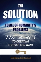 The Solution to All of Humanity's Problems - The Secret to Creating the Life You Want 1365996840 Book Cover