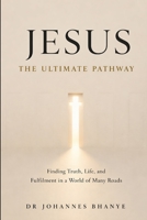 JESUS: THE ULTIMATE PATHWAY: Finding Truth, Life, and Fulfilment in a World of Many Roads B0H8K14J3T Book Cover