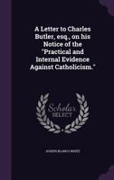 A Letter to Charles Butler, Esq., on His Notice of the Practical and Internal Evidence Against Catholicism. 1120121086 Book Cover