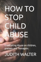 HOW TO STOP CHILD ABUSE: Eradicating Abuse on children, preteen and Teenagers B0BBXSTV4V Book Cover