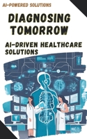 Diagnosing Tomorrow: AI-Driven Healthcare Solutions (Ai-Powered Solutions) B0CR1ZXVV9 Book Cover
