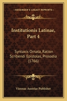 Institutionis Latinae, Part 4: Syntaxis Ornata, Ration Scribendi Epistolas, Prosodia (1766) 1166189805 Book Cover