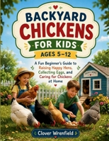 BACKYARD CHICKENS FOR KIDS AGES 5–12: A Fun Beginner’s Guide to Raising Happy Hens, Collecting Eggs, and Caring for Chickens at Home B0H1MPB2JV Book Cover