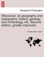 Wisconsin, its geography and topography, history, geology and mineralogy, etc. Second edition, greatly improved. 1296018636 Book Cover