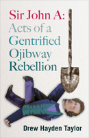 Sir John A: Acts of a Gentrified Ojibway Rebellion 1772012149 Book Cover