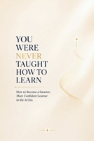 YOU WERE NEVER TAUGHT HOW TO LEARN: How to Become a Smarter, More Confident Learner in the AI Era B0H1BD6CQ4 Book Cover