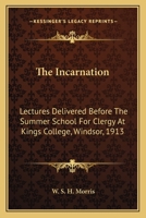 The Incarnation: Lectures Delivered Before The Summer School For Clergy At Kings College, Windsor, 1913 1163752452 Book Cover