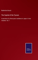 The Capital of the Tycoon: A Narrative of a Three Years' Residence in Japan; Volume 1 1015550150 Book Cover