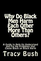 Why Do Black Men Harm Each Other More Than Others?: A Guide to Help Us Understand and Fix the Problems that Cause Black on Black Harm 1534889418 Book Cover