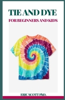 TIE AND DYE FOR BEGINNERS AND KIDS: Insructions to Make Awesome Examples, Gain proficiency with the Insider facts of Paper, Strips, Circles, Twirls, and More, for Both Children and Grow-ups B08YDNLSSH Book Cover