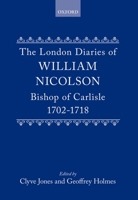 The London Diaries of William Nicolson, Bishop of Carlisle, 1702-1718 0198224044 Book Cover