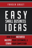 Easy Small Business Ideas: How To Get Motivated, Multiply Your Customers, & Starve Your Competition 1999577175 Book Cover