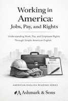 Working in America. Jobs, Pay, and Rights: Understanding Work, Pay, and Employee Rights Through Simple American English (The American English Readers Series) B0GDK8V4DC Book Cover
