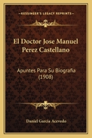 El Doctor Jose Manuel Perez Castellano: Apuntes Para Su Biografia (1908) 1148417389 Book Cover