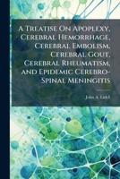 A Treatise On Apoplexy, Cerebral Hemorrhage, Cerebral Embolism, Cerebral Gout, Cerebral Rheumatism, and Epidemic Cerebro-Spinal Meningitis 1023825716 Book Cover