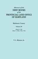 Abstracts of the Debt Books of the Provincial Land Office of Maryland. Baltimore County, Volume III: Liber 6: 1761; Liber 7: 1762, 1763, 1764 0806358998 Book Cover