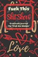 Fuck This Shit Show Gratitude Journal For Tired-Ass Women: Cuss words Gratitude Journal Gift For Tired-Ass Women and Girls; Blank Templates to Record all your Fucking Thoughts 171249709X Book Cover