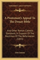 A Protestant's Appeal to the Douay Bible, and Other Roman Catholic Standards, in Support of the Doctrines of the Reformation 1120127106 Book Cover