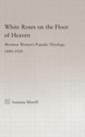 White Roses on the Floor of Heaven: Mormon Women's Popular Theology, 1880-1920 (Religion in History, Society and Culture) 0415977355 Book Cover