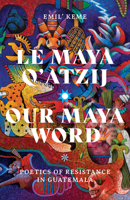 Le Maya Q’atzij/Our Maya Word: Poetics of Resistance in Guatemala 1517908078 Book Cover