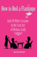 How to Boil a Flamingo: And 49 Other Lessons in the Lost Art of Being a Lady 1853756067 Book Cover