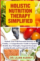 HOLISTIC NUTRITION THERAPY SIMPLIFIED: Unlock Your Full Potential Journey to Vitality, A Comprehensive Guide to Optimal Health, Key Principles, Targeted Strategies, and Sustainable Wellness B0CMPJ6TGG Book Cover