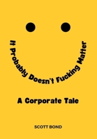 It Probably Doesn't Fucking Matter: A Corporate Tale of Working Under Stress, in Toxic Environments, and for Ineffective Leaders B0CSZ5KCYT Book Cover