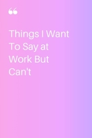 Things I Want To Say at Work But Can't  Notebook: Lined Notebook / Journal Gift, 120 Pages, 6x9, Soft Cover, Matte Finish 1679367005 Book Cover