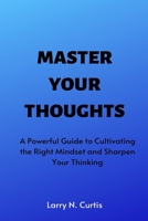 Master Your Thoughts: A Powerful Guide to Cultivating the Right Mindset and Sharpen Your Thinking B0BFV49YZ5 Book Cover