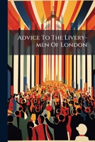 Advice To The Livery-men Of London: Shewing That It Is For Their Interest And Honour, To Chuse Merchants In Trade, For Their Representatives In ... Cautions To Them, On The Approaching Election 1246098571 Book Cover