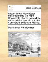 A letter from a Manchester manufacturer to the Right Honourable Charles James Fox, on his political opposition to the Commercial treaty with France. 1170398847 Book Cover