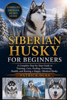 SIBERIAN HUSKY FOR BEGINNERS: A Complete Step-by-Step Guide to Training, Care, Feeding, Grooming, Health, and Raising a Happy, Obedient Husky. B0H1SZHDGH Book Cover