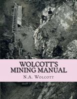 Wolcott's Mining Manual : Containing the U. S. Mining Laws, Arizona and California Mining Laws and Other Things Useful to Miners Everywhere 172057085X Book Cover
