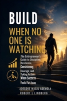 BUILD WHEN NO ONE IS WATCHING: The Entrepreneur's Guide to Discipline, Resilience, Consistency, Courage, and Taking Action When Success Feels Far Away B0HG5RNFBT Book Cover