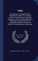 Cuba: Its Resources And Opportunities. Valuable Information For American Investors, Manufacturers, Exporters, Importers, Lumber And Mine Operators, ... Planters, Professional Men, Sportsmen, 1377121399 Book Cover