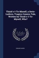 Think's-I-To-Myself, a Serio-Ludicro, Tragico-Comico Tale, Written by Think's-I-To-Myself, Who? 1016692633 Book Cover