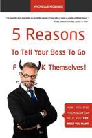 5 Reasons To Tell Your Boss To Go F**k Themselves: How Positive Psychology Can Help You Get What You Want 0987271407 Book Cover
