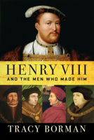 Henry VIII and the Men Who Made Him: The Secret History Behind the Tudor Throne 0802128432 Book Cover