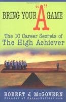 Bring Your "A" Game: The 10 Career Secrets of the High Achiever 1402205163 Book Cover