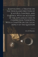 Scaffolding, a treatise on the design and erection of scaffold, gantries, and stagings, with an account of the appliances used in connection ... a chapter on the legal aspect of the question 1015782574 Book Cover