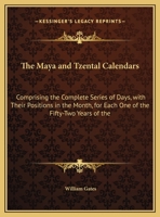 The Maya and Tzental Calendars: Comprising the Complete Series of Days, With Their Positions in the Month for Each One of the Fifty-Two Years of the Cycle, According to Each System 1022769065 Book Cover