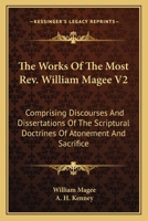 The Works Of The Most Rev. William Magee V2: Comprising Discourses And Dissertations Of The Scriptural Doctrines Of Atonement And Sacrifice 0548511551 Book Cover