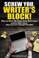 Screw You, Writer's Block: How to Start Writing, Stop Worrying and Get More Done Than You Ever Thought Possible 1970119055 Book Cover